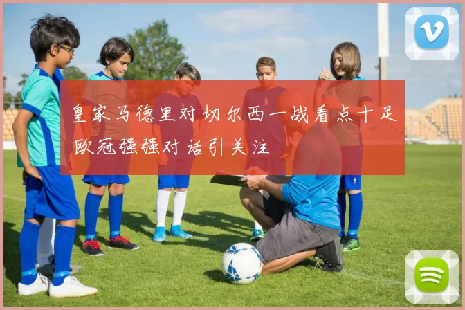 皇家马德里对切尔西一战看点十足 欧冠强强对话引关注