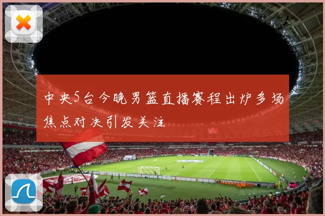 中央5台今晚男篮直播赛程出炉多场焦点对决引发关注