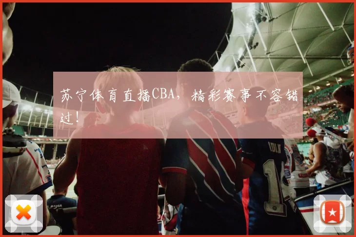 苏宁体育直播CBA，精彩赛事不容错过！