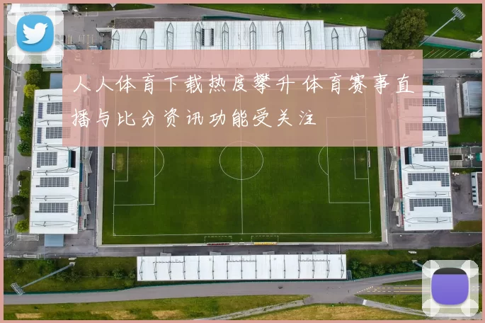 人人体育下载热度攀升 体育赛事直播与比分资讯功能受关注