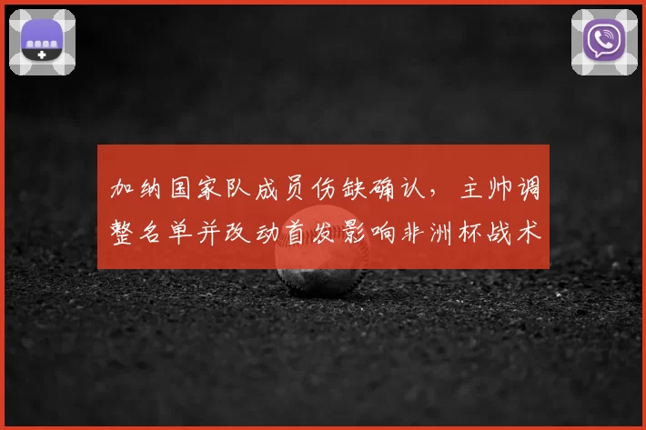加纳国家队成员伤缺确认，主帅调整名单并改动首发影响非洲杯战术部署