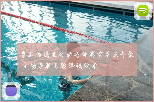 皇家马德里对赫塔费赛前看点齐聚 主场争胜考验锋线效率