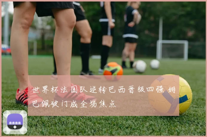 世界杯法国队逆转巴西晋级四强 姆巴佩破门成全场焦点