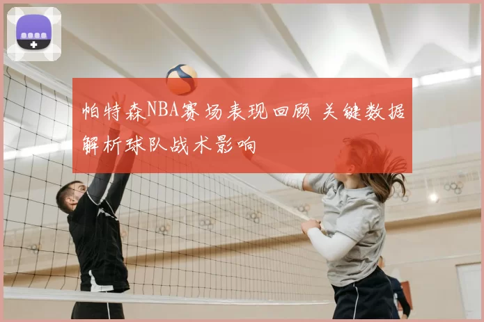 帕特森NBA赛场表现回顾 关键数据解析球队战术影响