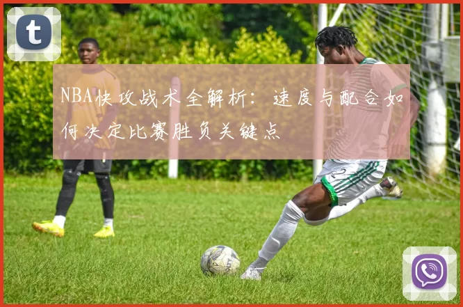 NBA快攻战术全解析:速度与配合如何决定比赛胜负关键点