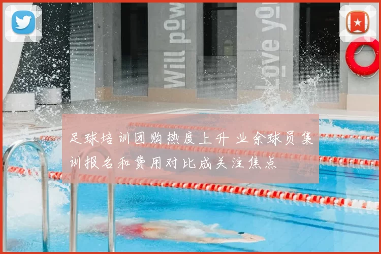 足球培训团购热度上升 业余球员集训报名和费用对比成关注焦点