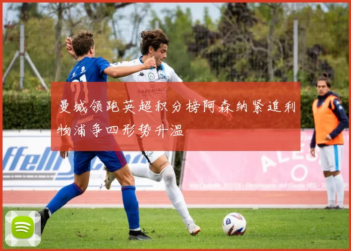 曼城领跑英超积分榜阿森纳紧追利物浦争四形势升温