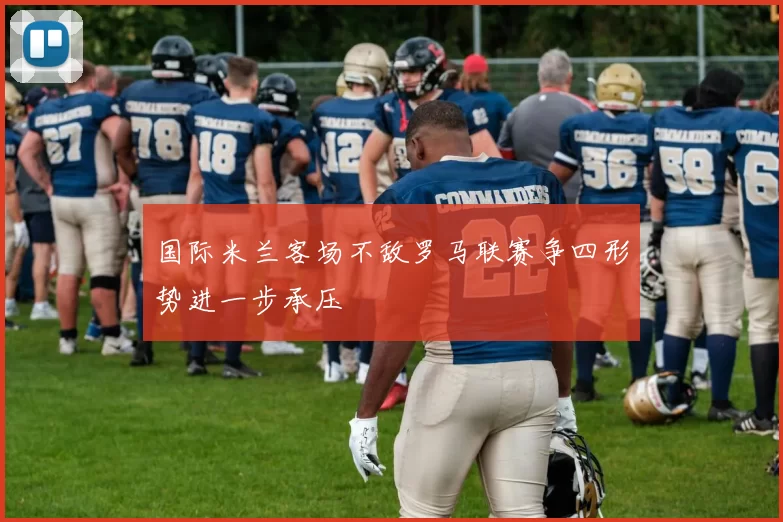 国际米兰客场不敌罗马联赛争四形势进一步承压