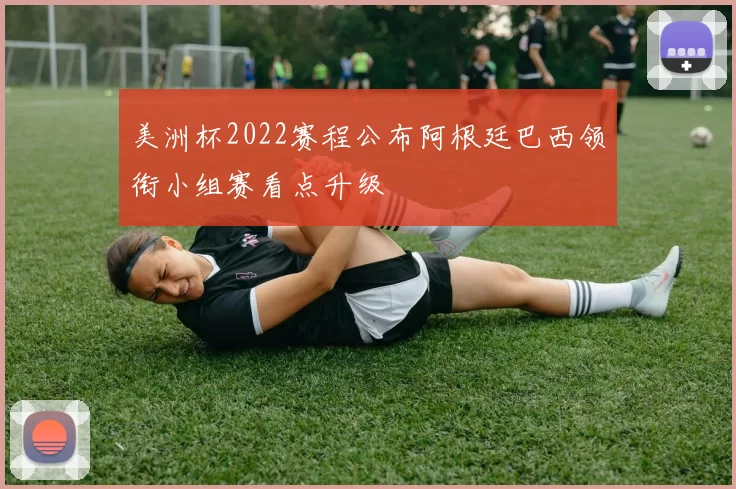 美洲杯2022赛程公布阿根廷巴西领衔小组赛看点升级