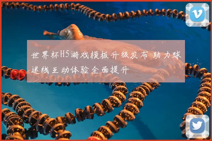 世界杯H5游戏模板升级发布 助力球迷线互动体验全面提升