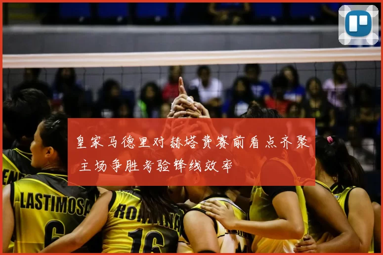 皇家马德里对赫塔费赛前看点齐聚 主场争胜考验锋线效率