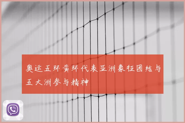 奥运五环黄环代表亚洲象征团结与五大洲参与精神