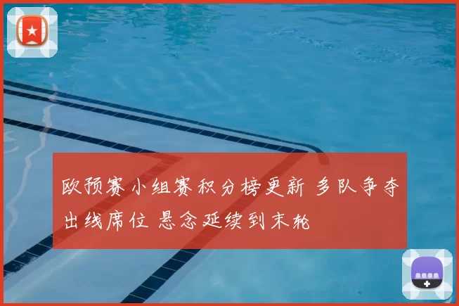 欧预赛小组赛积分榜更新 多队争夺出线席位 悬念延续到末轮