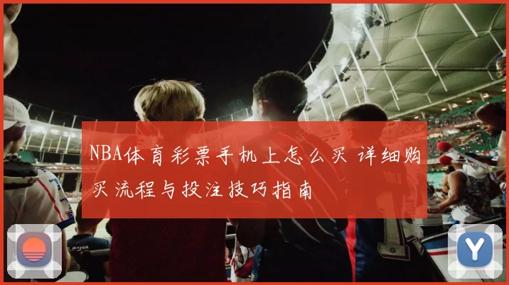 NBA体育彩票手机上怎么买 详细购买流程与投注技巧指南