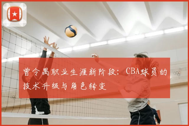 曾令禺职业生涯新阶段:CBA球员的技术升级与角色转变