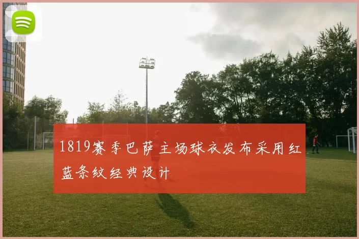 1819赛季巴萨主场球衣发布采用红蓝条纹经典设计