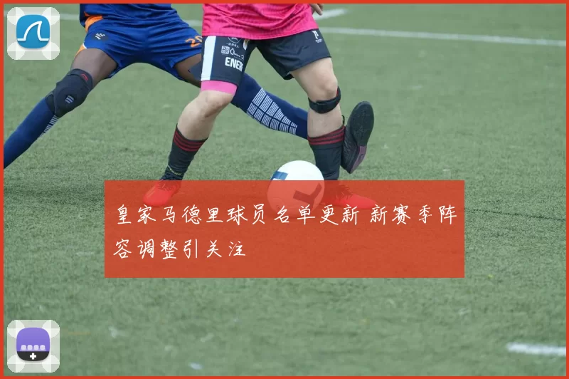 皇家马德里球员名单更新 新赛季阵容调整引关注