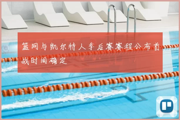 篮网与凯尔特人季后赛赛程公布首战时间确定