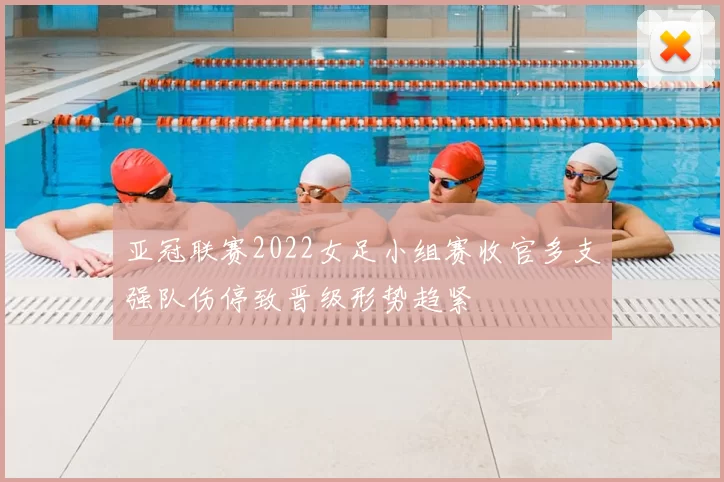 亚冠联赛2022女足小组赛收官多支强队伤停致晋级形势趋紧