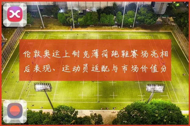 伦敦奥运上耐克薄荷跑鞋赛场亮相后表现、运动员适配与市场价值分析