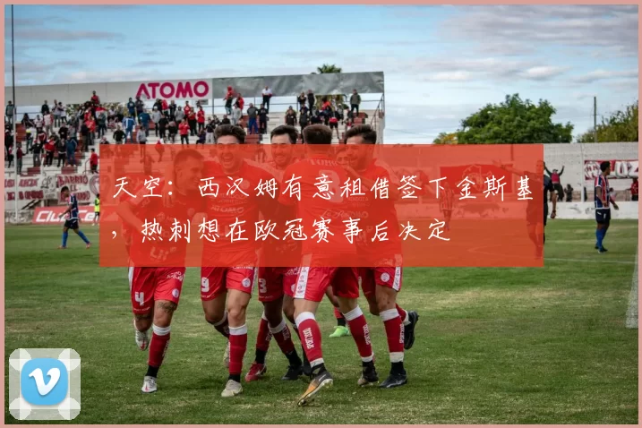 天空:西汉姆有意租借签下金斯基,热刺想在欧冠赛事后决定