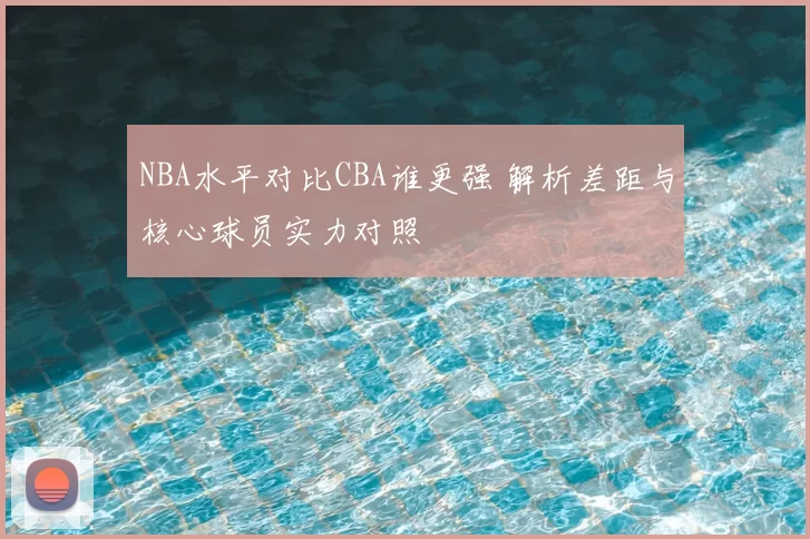 NBA水平对比CBA谁更强 解析差距与核心球员实力对照