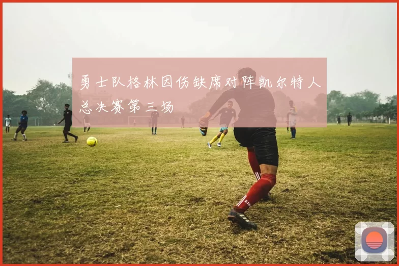 勇士队格林因伤缺席对阵凯尔特人总决赛第三场