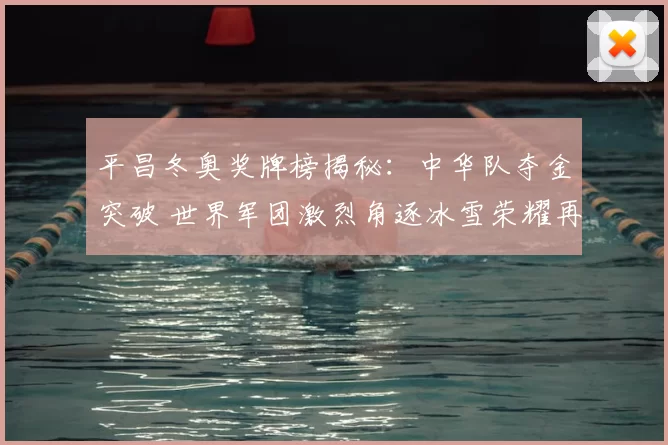 平昌冬奥奖牌榜揭秘:中华队夺金突破 世界军团激烈角逐冰雪荣耀再刷新页