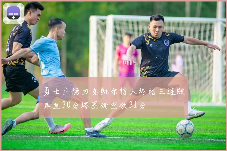 勇士主场力克凯尔特人终结三连败库里30分塔图姆空砍31分