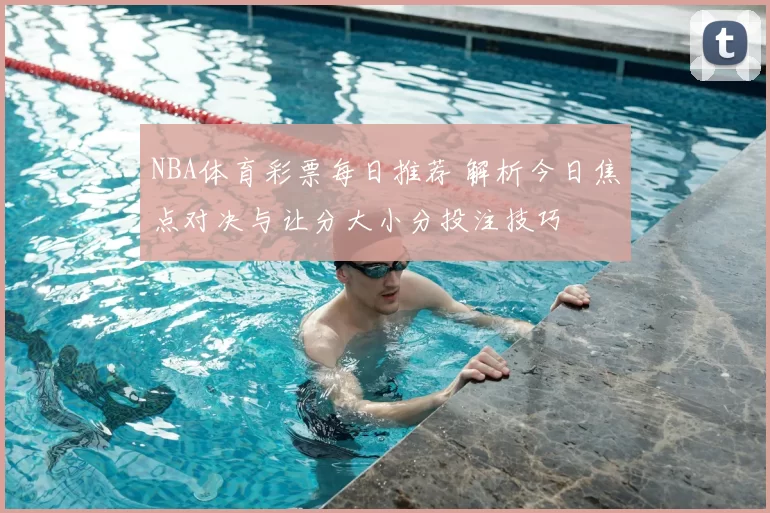NBA体育彩票每日推荐 解析今日焦点对决与让分大小分投注技巧