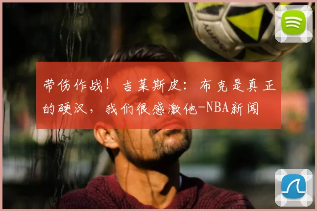 带伤作战!吉莱斯皮:布克是真正的硬汉,我们很感激他-NBA新闻