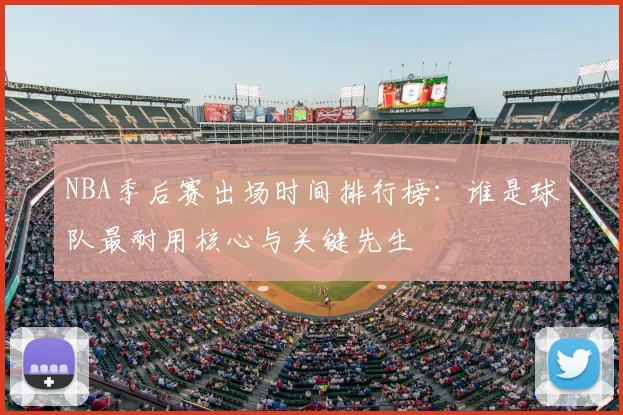 NBA季后赛出场时间排行榜:谁是球队最耐用核心与关键先生