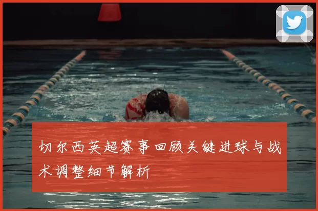 切尔西英超赛事回顾关键进球与战术调整细节解析