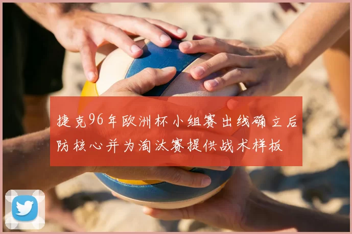 捷克96年欧洲杯小组赛出线确立后防核心并为淘汰赛提供战术样板