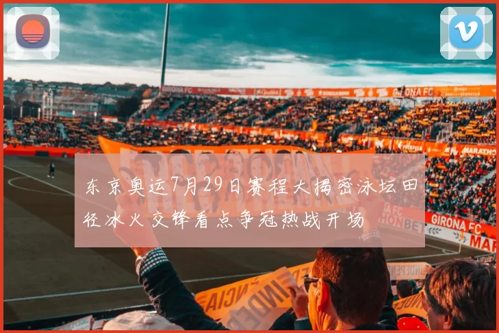 东京奥运7月29日赛程大揭密泳坛田径冰火交锋看点争冠热战开场