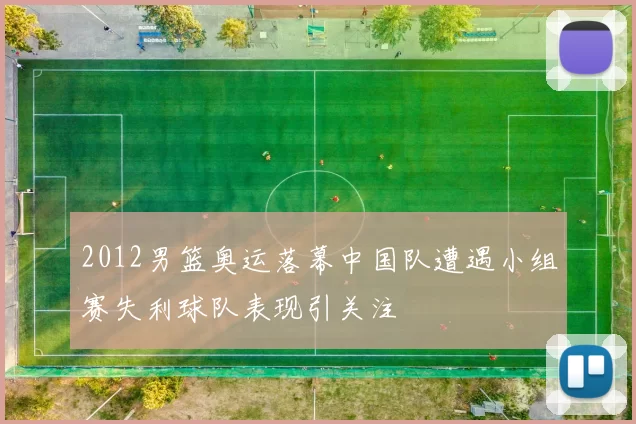 2012男篮奥运落幕中国队遭遇小组赛失利球队表现引关注