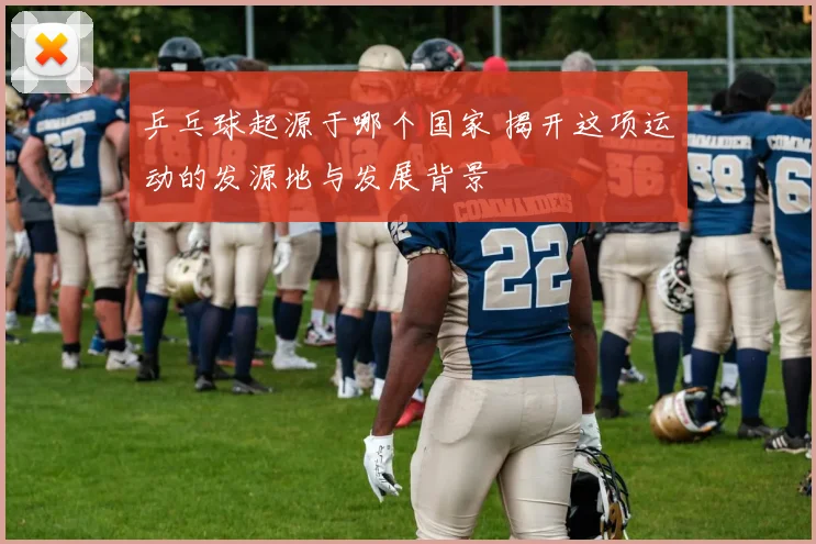 乒乓球起源于哪个国家 揭开这项运动的发源地与发展背景